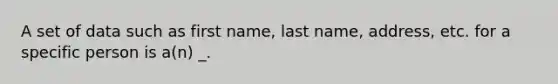 A set of data such as first name, last name, address, etc. for a specific person is a(n) _.