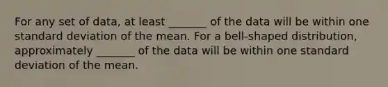 For any set of​ data, at least​ _______ of the data will be within one standard deviation of the mean. For a​ bell-shaped distribution, approximately​ _______ of the data will be within one standard deviation of the mean.