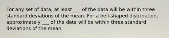 For any set of​ data, at least​ ___ of the data will be within three <a href='https://www.questionai.com/knowledge/kqGUr1Cldy-standard-deviation' class='anchor-knowledge'>standard deviation</a>s of the mean. For a​ bell-shaped distribution, approximately​ ___ of the data will be within three standard deviations of the mean.