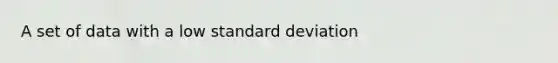 A set of data with a low standard deviation