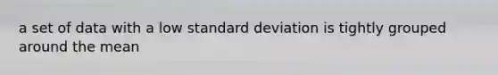 a set of data with a low standard deviation is tightly grouped around the mean