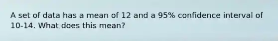 A set of data has a mean of 12 and a 95% confidence interval of 10-14. What does this mean?