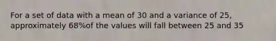 For a set of data with a mean of 30 and a variance of 25, approximately 68%of the values will fall between 25 and 35