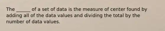 The ______ of a set of data is the measure of center found by adding all of the data values and dividing the total by the number of data values.