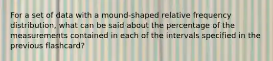 For a set of data with a mound-shaped relative frequency distribution, what can be said about the percentage of the measurements contained in each of the intervals specified in the previous flashcard?