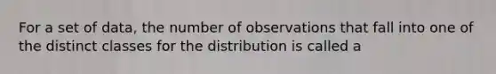 For a set of data, the number of observations that fall into one of the distinct classes for the distribution is called a