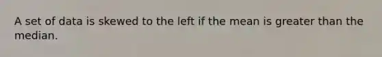 A set of data is skewed to the left if the mean is greater than the median.
