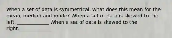 When a set of data is symmetrical, what does this mean for the mean, median and mode? When a set of data is skewed to the left, _____________ When a set of data is skewed to the right,_____________