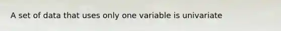 A set of data that uses only one variable is univariate