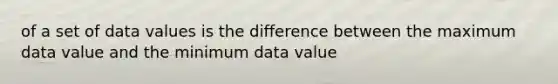 of a set of data values is the difference between the maximum data value and the minimum data value