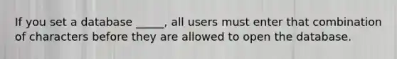 If you set a database _____, all users must enter that combination of characters before they are allowed to open the database.