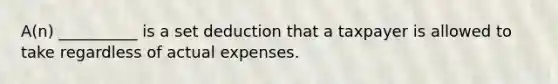 A(n) __________ is a set deduction that a taxpayer is allowed to take regardless of actual expenses.