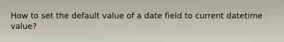 How to set the default value of a date field to current datetime value?