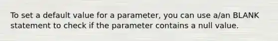 To set a default value for a parameter, you can use a/an BLANK statement to check if the parameter contains a null value.