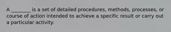 A ________ is a set of detailed procedures, methods, processes, or course of action intended to achieve a specific result or carry out a particular activity.