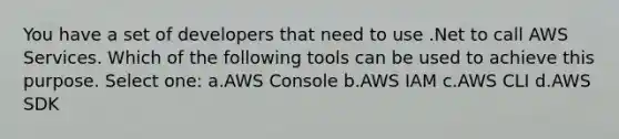 You have a set of developers that need to use .Net to call AWS Services. Which of the following tools can be used to achieve this purpose. Select one: a.AWS Console b.AWS IAM c.AWS CLI d.AWS SDK