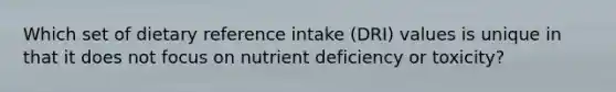 Which set of dietary reference intake (DRI) values is unique in that it does not focus on nutrient deficiency or toxicity?