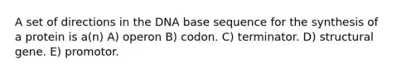 A set of directions in the DNA base sequence for the synthesis of a protein is a(n) A) operon B) codon. C) terminator. D) structural gene. E) promotor.