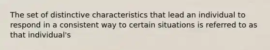 The set of distinctive characteristics that lead an individual to respond in a consistent way to certain situations is referred to as that individual's