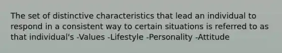 The set of distinctive characteristics that lead an individual to respond in a consistent way to certain situations is referred to as that individual's -Values -Lifestyle -Personality -Attitude