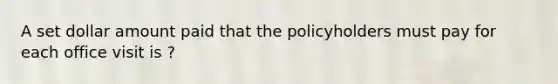 A set dollar amount paid that the policyholders must pay for each office visit is ?