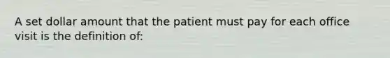 A set dollar amount that the patient must pay for each office visit is the definition of: