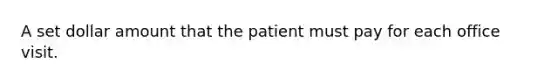 A set dollar amount that the patient must pay for each office visit.