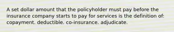 A set dollar amount that the policyholder must pay before the insurance company starts to pay for services is the definition of: copayment. deductible. co-insurance. adjudicate.