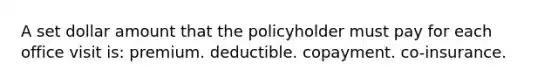 A set dollar amount that the policyholder must pay for each office visit is: premium. deductible. copayment. co-insurance.