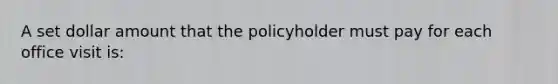 A set dollar amount that the policyholder must pay for each office visit is: