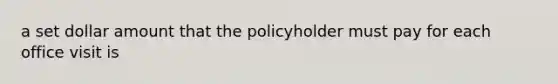 a set dollar amount that the policyholder must pay for each office visit is