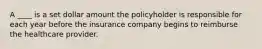 A ____ is a set dollar amount the policyholder is responsible for each year before the insurance company begins to reimburse the healthcare provider.