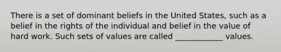 There is a set of dominant beliefs in the United States, such as a belief in the rights of the individual and belief in the value of hard work. Such sets of values are called ____________ values.