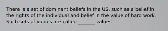 There is a set of dominant beliefs in the US, such as a belief in the rights of the individual and belief in the value of hard work. Such sets of values are called _______ values