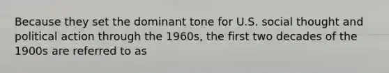 Because they set the dominant tone for U.S. social thought and political action through the 1960s, the first two decades of the 1900s are referred to as