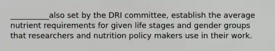 __________also set by the DRI committee, establish the average nutrient requirements for given life stages and gender groups that researchers and nutrition policy makers use in their work.