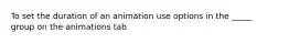 To set the duration of an animation use options in the _____ group on the animations tab
