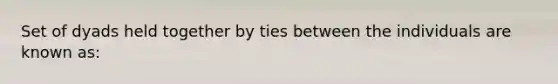 Set of dyads held together by ties between the individuals are known as: