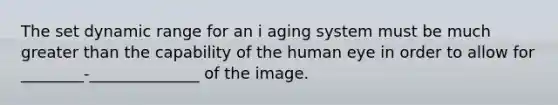 The set dynamic range for an i aging system must be much greater than the capability of the human eye in order to allow for ________-______________ of the image.