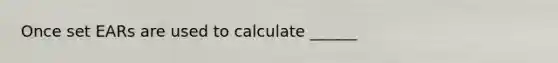 Once set EARs are used to calculate ______