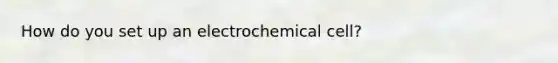 How do you set up an electrochemical cell?