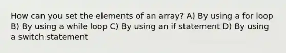 How can you set the elements of an array? A) By using a for loop B) By using a while loop C) By using an if statement D) By using a switch statement