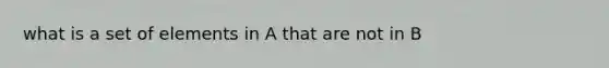 what is a set of elements in A that are not in B