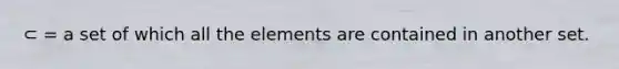 ⊂ = a set of which all the elements are contained in another set.