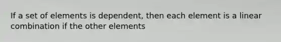 If a set of elements is dependent, then each element is a linear combination if the other elements