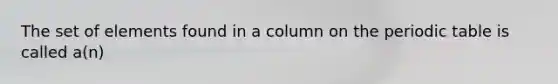 The set of elements found in a column on the periodic table is called a(n)