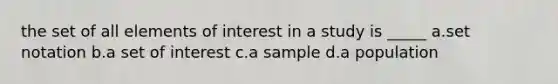 the set of all elements of interest in a study is _____ a.set notation b.a set of interest c.a sample d.a population