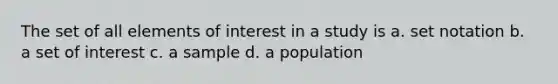 The set of all elements of interest in a study is a. set notation b. a set of interest c. a sample d. a population