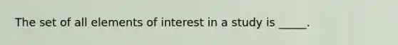 The set of all elements of interest in a study is _____.