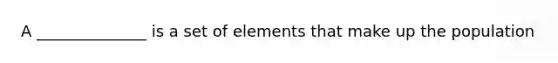 A ______________ is a set of elements that make up the population